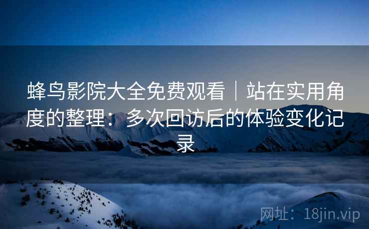 蜂鸟影院大全免费观看|站在实用角度的整理:多次回访后的体验变化记录 蜂鸟影院大全免费观看|站在实用角度的整理:多次回访后的体验变化记录