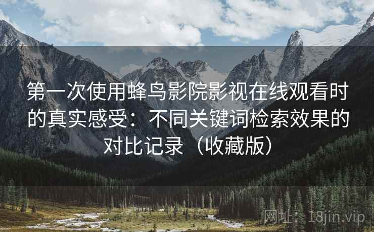 第一次使用蜂鸟影院影视在线观看时的真实感受：不同关键词检索效果的对比记录（收藏版）