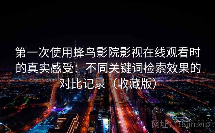 第一次使用蜂鸟影院影视在线观看时的真实感受：不同关键词检索效果的对比记录（收藏版）