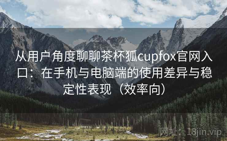 从用户角度聊聊茶杯狐cupfox官网入口：在手机与电脑端的使用差异与稳定性表现（效率向）