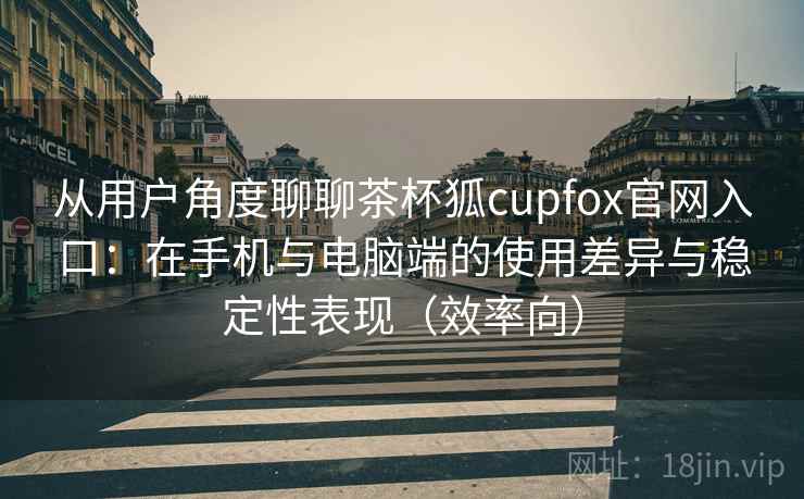 从用户角度聊聊茶杯狐cupfox官网入口:在手机与电脑端的使用差异与稳定性表现(效率向) 从用户角度聊聊茶杯狐cupfox官网入口:在手机与电脑端的使用差异与稳定性表现(效率向)