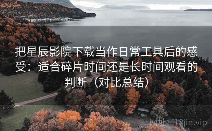 把星辰影院下载当作日常工具后的感受:适合碎片时间还是长时间观看的判断(对比总结) 把星辰影院下载当作日常工具后的感受:适合碎片时间还是长时间观看的判断(对比总结)