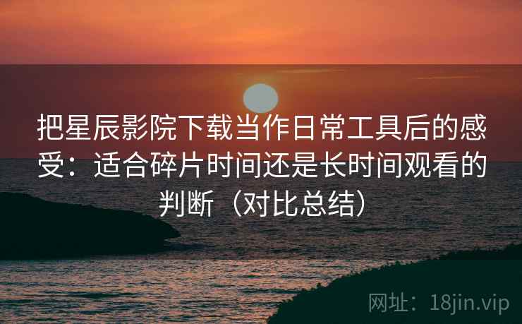 把星辰影院下载当作日常工具后的感受：适合碎片时间还是长时间观看的判断（对比总结）