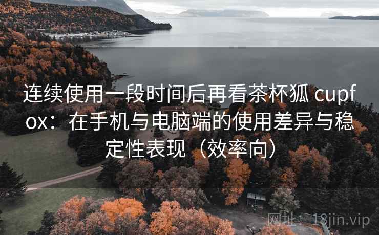 连续使用一段时间后再看茶杯狐 cupfox：在手机与电脑端的使用差异与稳定性表现（效率向）