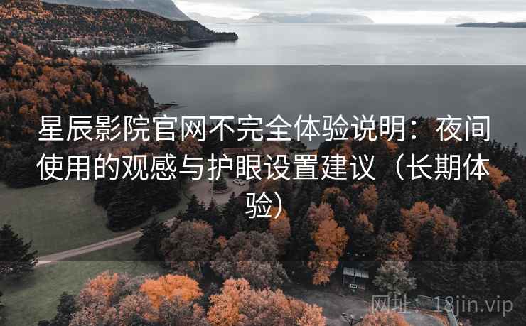 星辰影院官网不完全体验说明：夜间使用的观感与护眼设置建议（长期体验）