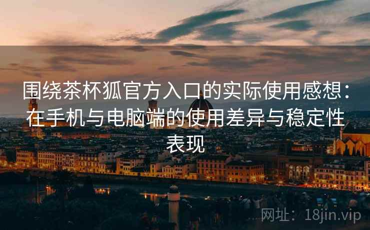 围绕茶杯狐官方入口的实际使用感想:在手机与电脑端的使用差异与稳定性表现 围绕茶杯狐官方入口的实际使用感想:在手机与电脑端的使用差异与稳定性表现