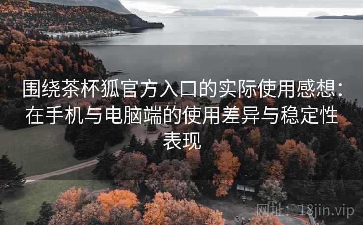 围绕茶杯狐官方入口的实际使用感想:在手机与电脑端的使用差异与稳定性表现 围绕茶杯狐官方入口的实际使用感想:在手机与电脑端的使用差异与稳定性表现