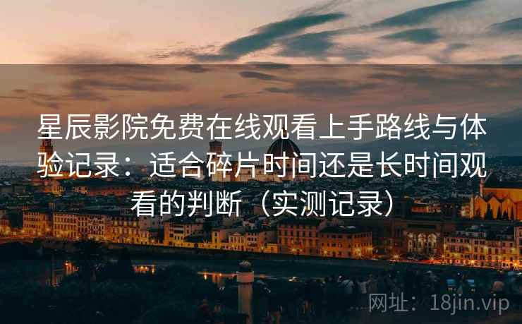 星辰影院免费在线观看上手路线与体验记录：适合碎片时间还是长时间观看的判断（实测记录）