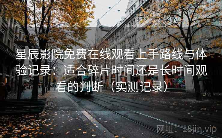星辰影院免费在线观看上手路线与体验记录：适合碎片时间还是长时间观看的判断（实测记录）