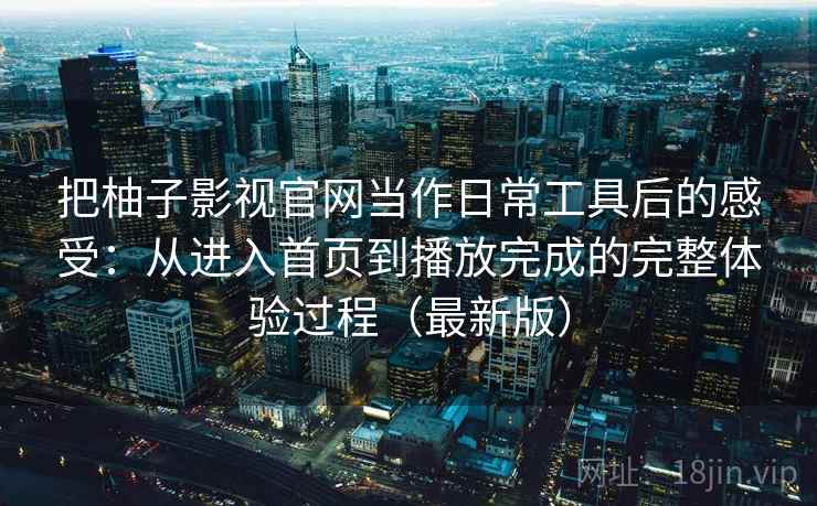 把柚子影视官网当作日常工具后的感受:从进入首页到播放完成的完整体验过程(最新版) 把柚子影视官网当作日常工具后的感受:从进入首页到播放完成的完整体验过程(最新版)
