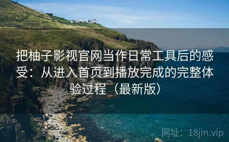 把柚子影视官网当作日常工具后的感受：从进入首页到播放完成的完整体验过程（最新版）