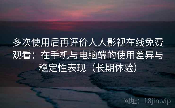 多次使用后再评价人人影视在线免费观看:在手机与电脑端的使用差异与稳定性表现(长期体验) 多次使用后再评价人人影视在线免费观看:在手机与电脑端的使用差异与稳定性表现(长期体验)