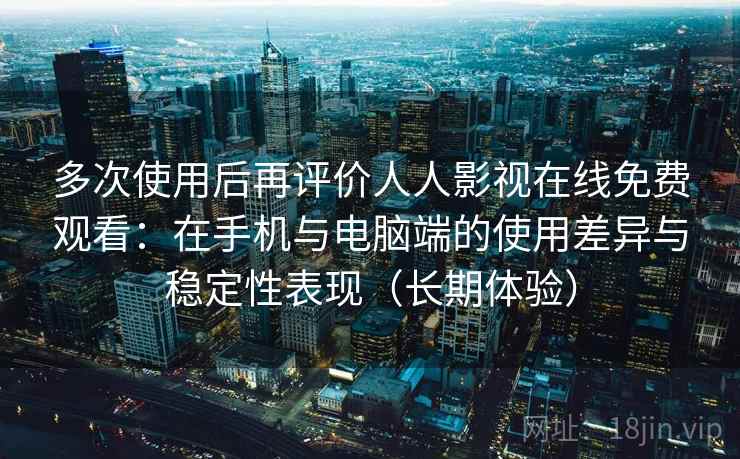 多次使用后再评价人人影视在线免费观看:在手机与电脑端的使用差异与稳定性表现(长期体验) 多次使用后再评价人人影视在线免费观看:在手机与电脑端的使用差异与稳定性表现(长期体验)