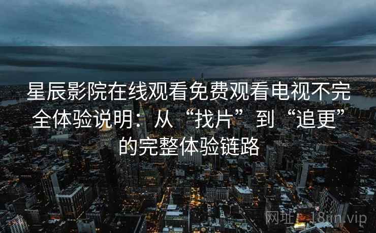 星辰影院在线观看免费观看电视不完全体验说明:从“找片”到“追更”的完整体验链路 星辰影院在线观看免费观看电视不完全体验说明:从“找片”到“追更”的完整体验链路