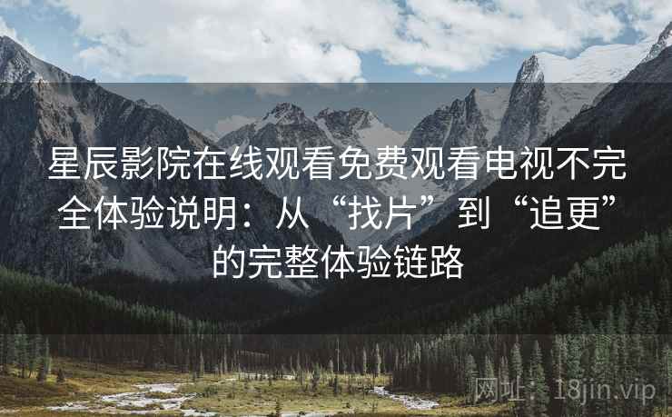 星辰影院在线观看免费观看电视不完全体验说明:从“找片”到“追更”的完整体验链路 星辰影院在线观看免费观看电视不完全体验说明:从“找片”到“追更”的完整体验链路