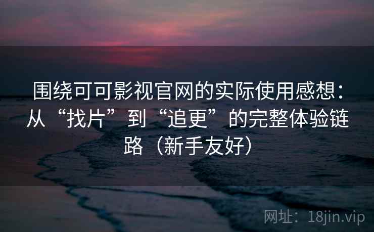 围绕可可影视官网的实际使用感想：从“找片”到“追更”的完整体验链路（新手友好）