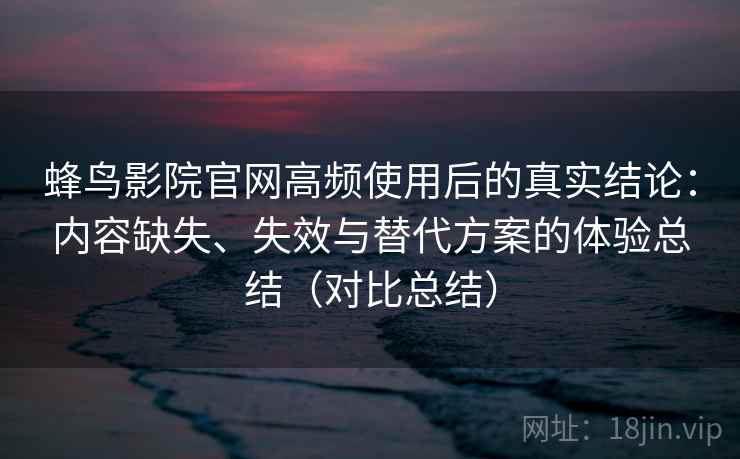 蜂鸟影院官网高频使用后的真实结论：内容缺失、失效与替代方案的体验总结（对比总结）