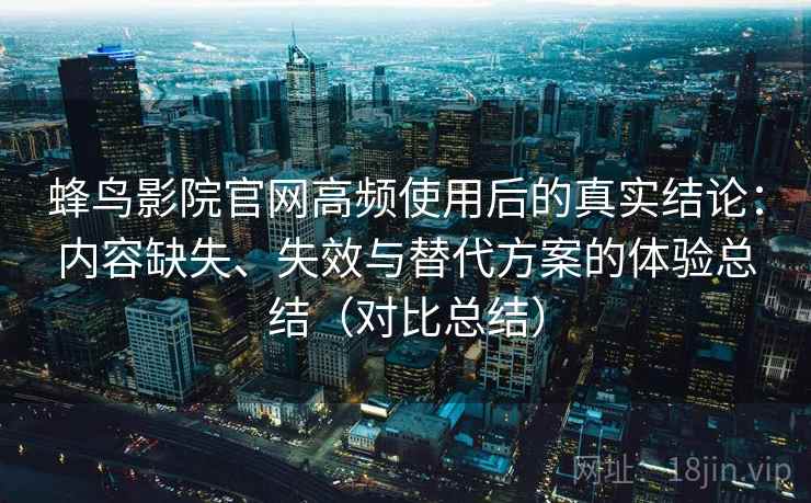 蜂鸟影院官网高频使用后的真实结论:内容缺失、失效与替代方案的体验总结(对比总结) 蜂鸟影院官网高频使用后的真实结论:内容缺失、失效与替代方案的体验总结(对比总结)