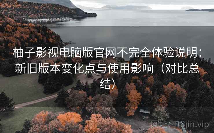 柚子影视电脑版官网不完全体验说明:新旧版本变化点与使用影响(对比总结) 柚子影视电脑版官网不完全体验说明:新旧版本变化点与使用影响(对比总结)