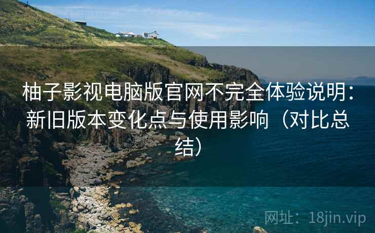 柚子影视电脑版官网不完全体验说明:新旧版本变化点与使用影响(对比总结) 柚子影视电脑版官网不完全体验说明:新旧版本变化点与使用影响(对比总结)