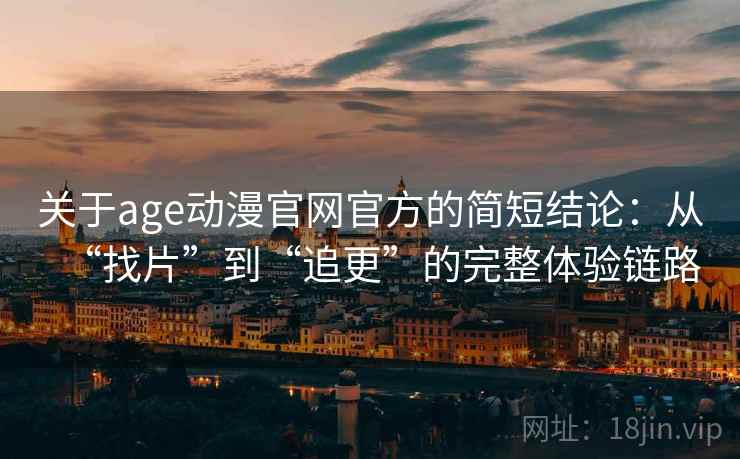 关于age动漫官网官方的简短结论:从“找片”到“追更”的完整体验链路 关于age动漫官网官方的简短结论:从“找片”到“追更”的完整体验链路