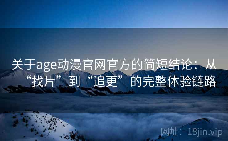 关于age动漫官网官方的简短结论:从“找片”到“追更”的完整体验链路 关于age动漫官网官方的简短结论:从“找片”到“追更”的完整体验链路