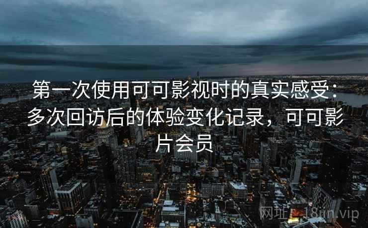 第一次使用可可影视时的真实感受：多次回访后的体验变化记录，可可影片会员