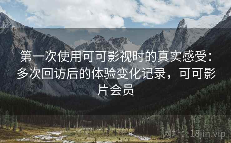 第一次使用可可影视时的真实感受:多次回访后的体验变化记录,可可影片会员 第一次使用可可影视时的真实感受:多次回访后的体验变化记录,可可影片会员