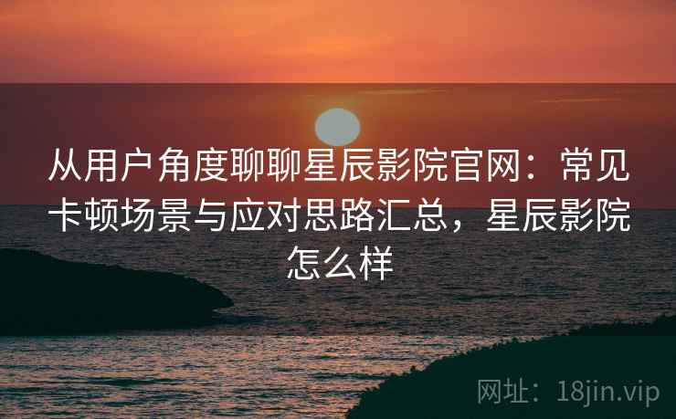 从用户角度聊聊星辰影院官网：常见卡顿场景与应对思路汇总，星辰影院怎么样