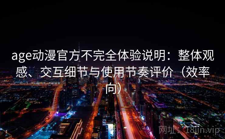 age动漫官方不完全体验说明:整体观感、交互细节与使用节奏评价(效率向) age动漫官方不完全体验说明:整体观感、交互细节与使用节奏评价(效率向)