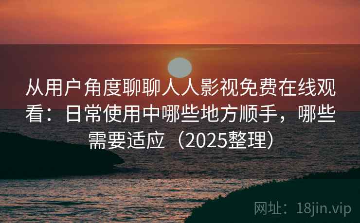 从用户角度聊聊人人影视免费在线观看：日常使用中哪些地方顺手，哪些需要适应（2025整理）