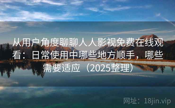 从用户角度聊聊人人影视免费在线观看:日常使用中哪些地方顺手,哪些需要适应(2025整理) 从用户角度聊聊人人影视免费在线观看:日常使用中哪些地方顺手,哪些需要适应(2025整理)