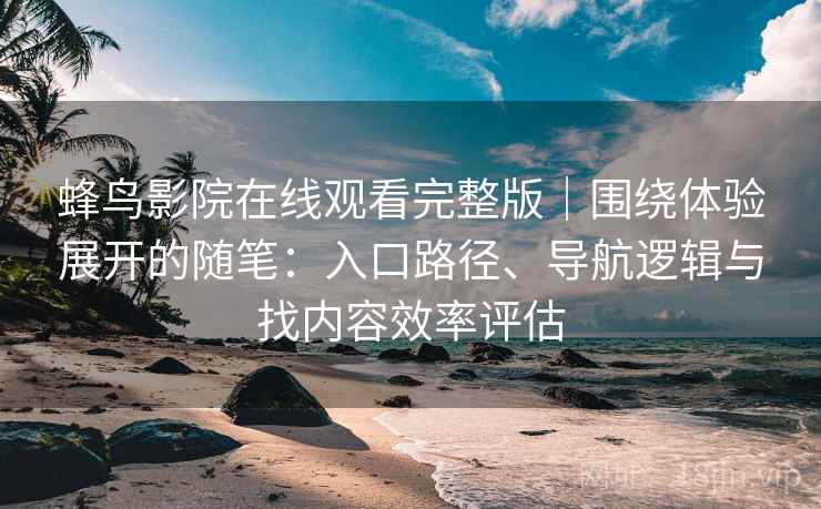 蜂鸟影院在线观看完整版|围绕体验展开的随笔:入口路径、导航逻辑与找内容效率评估 蜂鸟影院在线观看完整版|围绕体验展开的随笔:入口路径、导航逻辑与找内容效率评估