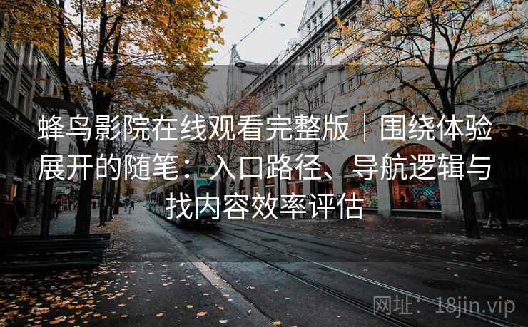 蜂鸟影院在线观看完整版|围绕体验展开的随笔:入口路径、导航逻辑与找内容效率评估 蜂鸟影院在线观看完整版|围绕体验展开的随笔:入口路径、导航逻辑与找内容效率评估