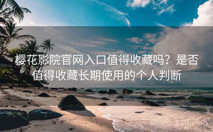 樱花影院官网入口值得收藏吗?是否值得收藏长期使用的个人判断 樱花影院官网入口值得收藏吗?是否值得收藏长期使用的个人判断