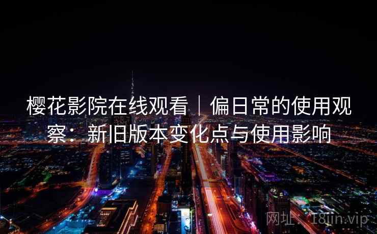 樱花影院在线观看｜偏日常的使用观察：新旧版本变化点与使用影响