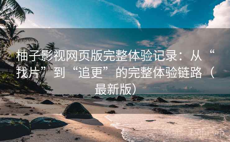 柚子影视网页版完整体验记录:从“找片”到“追更”的完整体验链路(最新版) 柚子影视网页版完整体验记录:从“找片”到“追更”的完整体验链路(最新版)