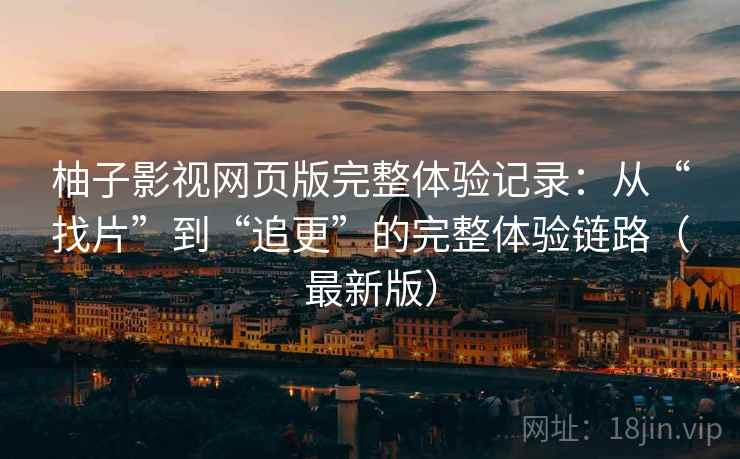 柚子影视网页版完整体验记录:从“找片”到“追更”的完整体验链路(最新版) 柚子影视网页版完整体验记录:从“找片”到“追更”的完整体验链路(最新版)