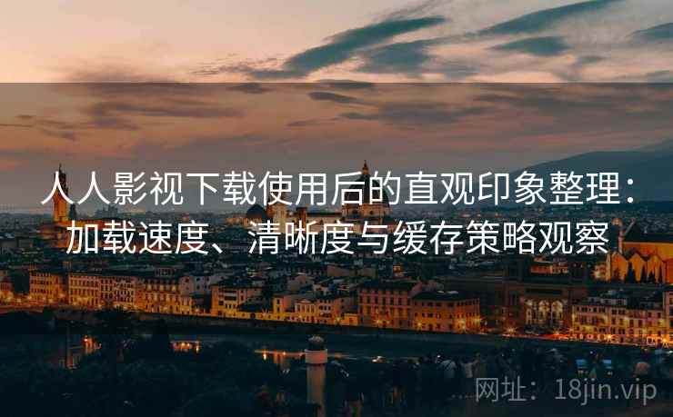 人人影视下载使用后的直观印象整理：加载速度、清晰度与缓存策略观察