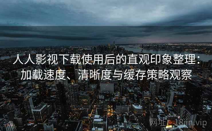 人人影视下载使用后的直观印象整理：加载速度、清晰度与缓存策略观察