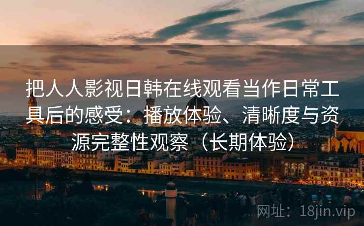 把人人影视日韩在线观看当作日常工具后的感受：播放体验、清晰度与资源完整性观察（长期体验）