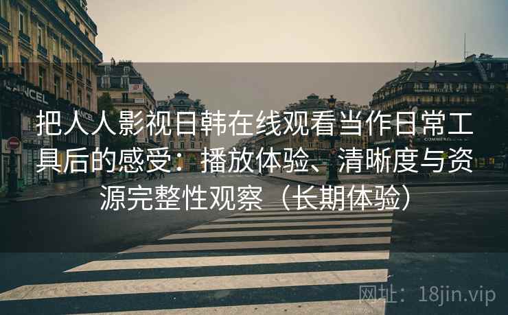 把人人影视日韩在线观看当作日常工具后的感受:播放体验、清晰度与资源完整性观察(长期体验) 把人人影视日韩在线观看当作日常工具后的感受:播放体验、清晰度与资源完整性观察(长期体验)