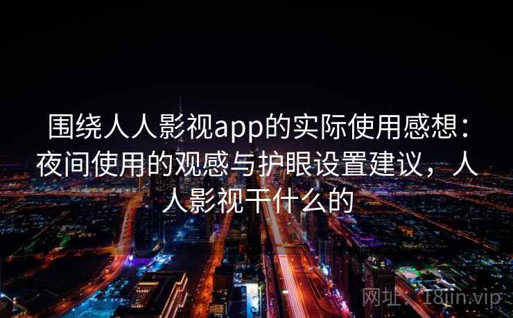 围绕人人影视app的实际使用感想:夜间使用的观感与护眼设置建议,人人影视干什么的 围绕人人影视app的实际使用感想:夜间使用的观感与护眼设置建议,人人影视干什么的