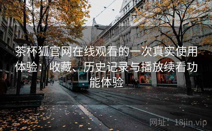 茶杯狐官网在线观看的一次真实使用体验：收藏、历史记录与播放续看功能体验