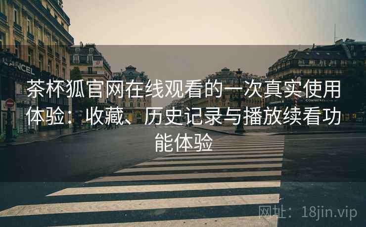 茶杯狐官网在线观看的一次真实使用体验：收藏、历史记录与播放续看功能体验