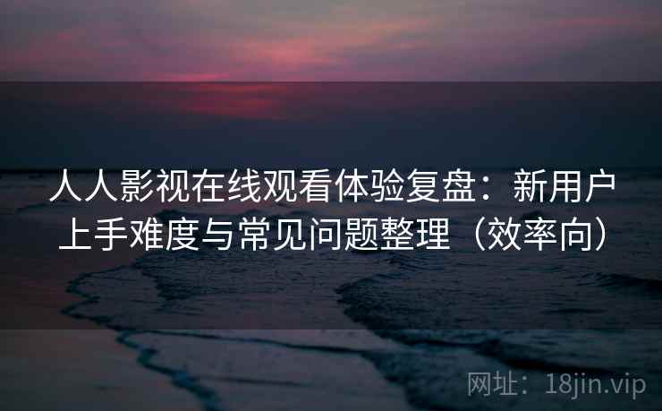 人人影视在线观看体验复盘:新用户上手难度与常见问题整理(效率向) 人人影视在线观看体验复盘:新用户上手难度与常见问题整理(效率向)