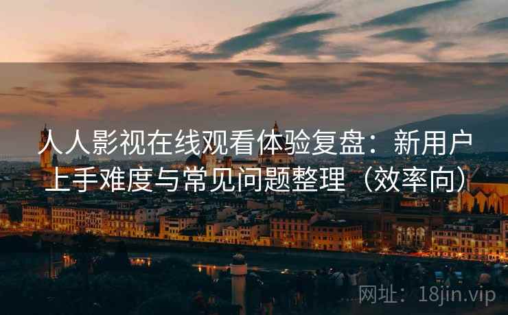 人人影视在线观看体验复盘：新用户上手难度与常见问题整理（效率向）