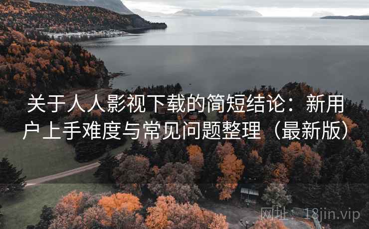 关于人人影视下载的简短结论：新用户上手难度与常见问题整理（最新版）
