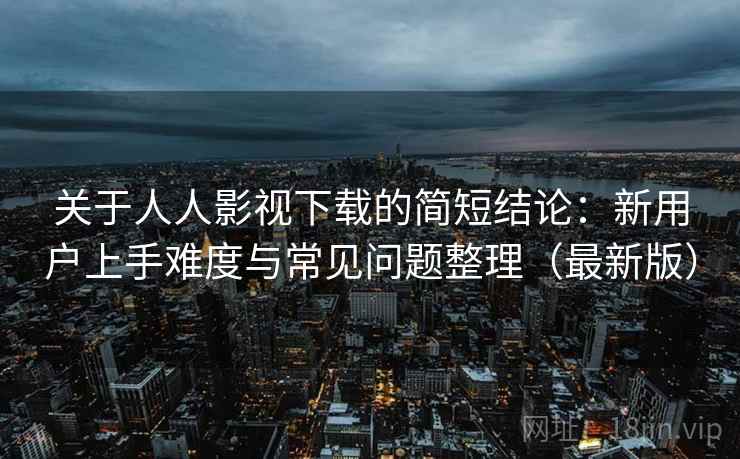关于人人影视下载的简短结论:新用户上手难度与常见问题整理(最新版) 关于人人影视下载的简短结论:新用户上手难度与常见问题整理(最新版)