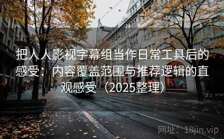 把人人影视字幕组当作日常工具后的感受:内容覆盖范围与推荐逻辑的直观感受(2025整理) 把人人影视字幕组当作日常工具后的感受:内容覆盖范围与推荐逻辑的直观感受(2025整理)